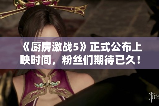 《厨房激战5》正式公布上映时间，粉丝们期待已久！
