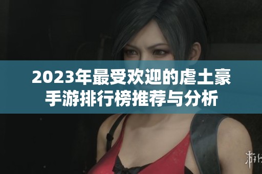 2023年最受欢迎的虐土豪手游排行榜推荐与分析