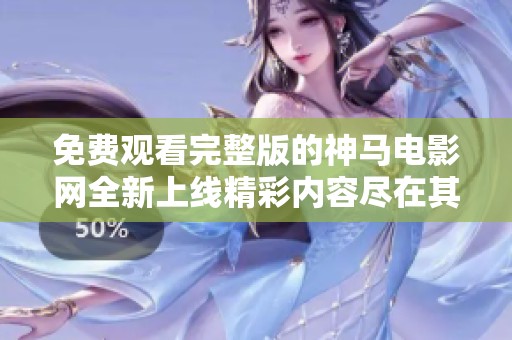 免费观看完整版的神马电影网全新上线精彩内容尽在其中