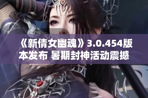 《新倩女幽魂》3.0.454版本发布 暑期封神活动震撼来袭
