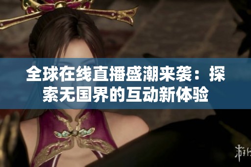 全球在线直播盛潮来袭：探索无国界的互动新体验