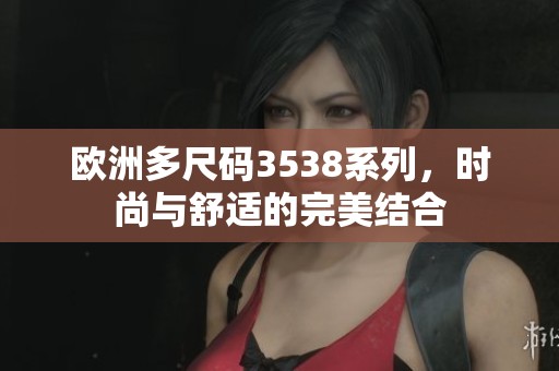 欧洲多尺码3538系列，时尚与舒适的完美结合