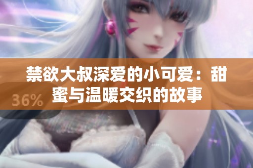 禁欲大叔深爱的小可爱：甜蜜与温暖交织的故事