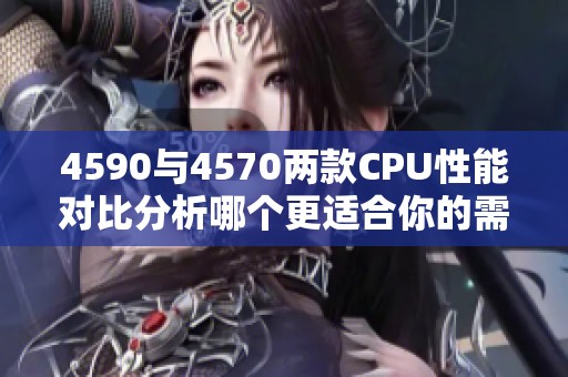 4590与4570两款CPU性能对比分析哪个更适合你的需求