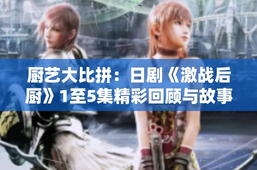 厨艺大比拼：日剧《激战后厨》1至5集精彩回顾与故事分析