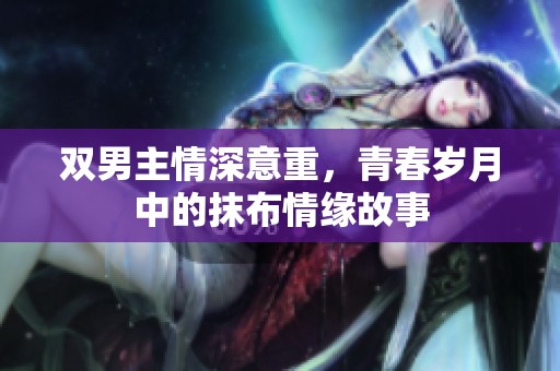 双男主情深意重，青春岁月中的抹布情缘故事