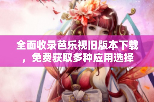 全面收录芭乐视旧版本下载，免费获取多种应用选择