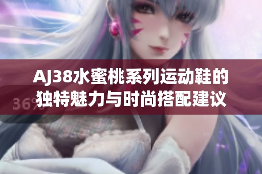 AJ38水蜜桃系列运动鞋的独特魅力与时尚搭配建议