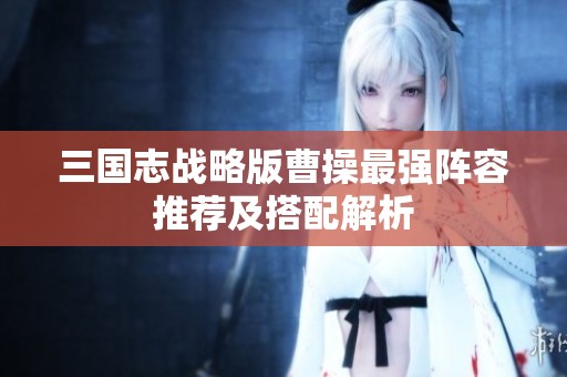 三国志战略版曹操最强阵容推荐及搭配解析