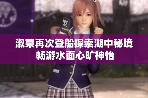 淑荣再次登船探索湖中秘境 畅游水面心旷神怡