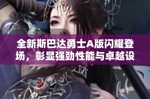 全新斯巴达勇士A版闪耀登场，彰显强劲性能与卓越设计