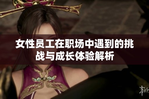 女性员工在职场中遇到的挑战与成长体验解析
