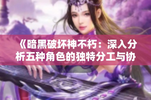 《暗黑破坏神不朽：深入分析五种角色的独特分工与协作策略》