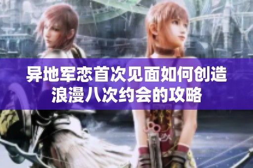 异地军恋首次见面如何创造浪漫八次约会的攻略