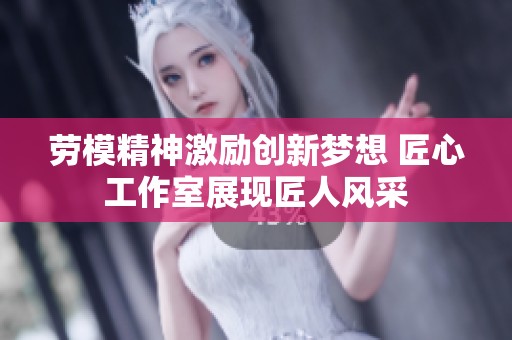 劳模精神激励创新梦想 匠心工作室展现匠人风采