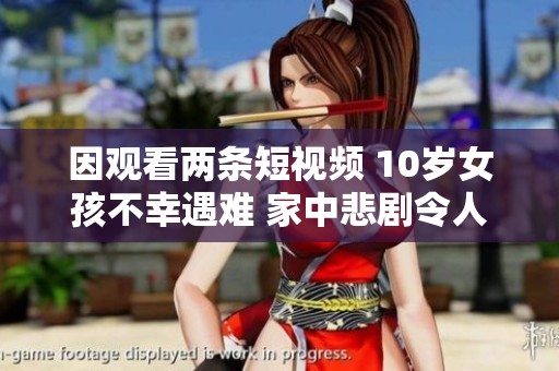 因观看两条短视频 10岁女孩不幸遇难 家中悲剧令人痛心