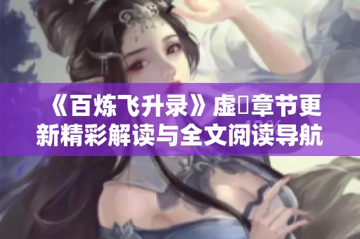 《百炼飞升录》虚眞章节更新精彩解读与全文阅读导航