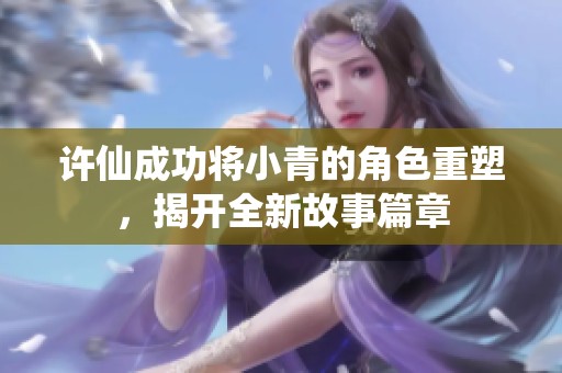 许仙成功将小青的角色重塑，揭开全新故事篇章