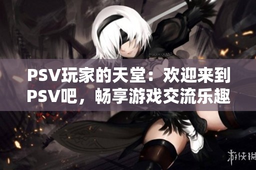 PSV玩家的天堂：欢迎来到PSV吧，畅享游戏交流乐趣