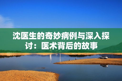 沈医生的奇妙病例与深入探讨：医术背后的故事