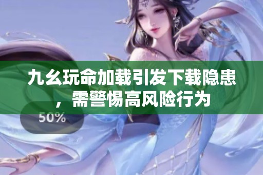 九幺玩命加载引发下载隐患，需警惕高风险行为