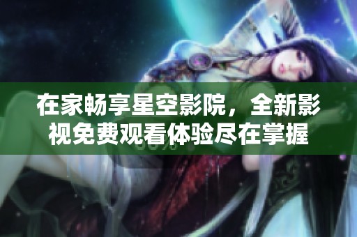 在家畅享星空影院，全新影视免费观看体验尽在掌握