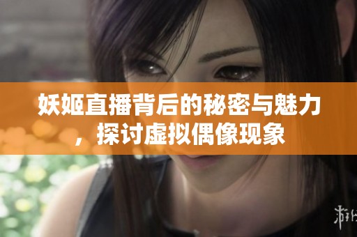 妖姬直播背后的秘密与魅力，探讨虚拟偶像现象