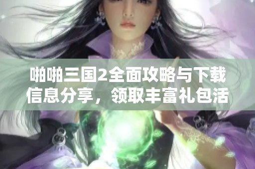 啪啪三国2全面攻略与下载信息分享，领取丰富礼包活动等你来参与