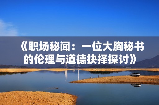 《职场秘闻：一位大胸秘书的伦理与道德抉择探讨》