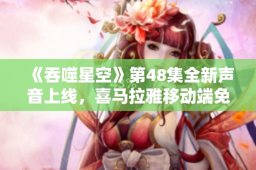 《吞噬星空》第48集全新声音上线，喜马拉雅移动端免费观看！