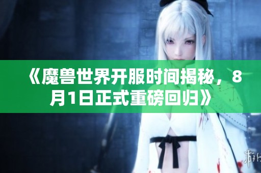 《魔兽世界开服时间揭秘，8月1日正式重磅回归》