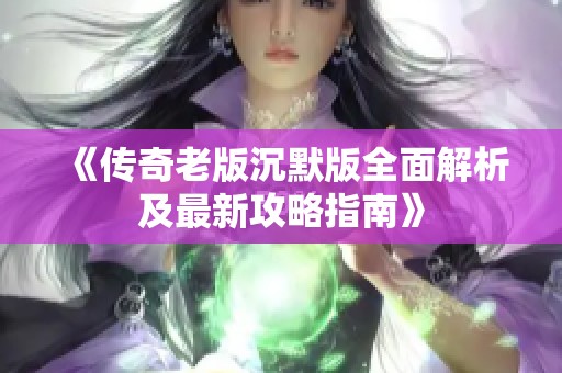 《传奇老版沉默版全面解析及最新攻略指南》
