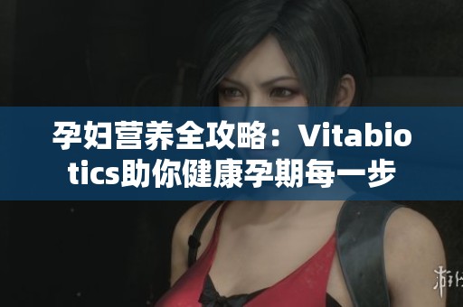 孕妇营养全攻略：Vitabiotics助你健康孕期每一步