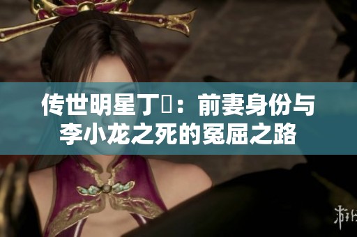 传世明星丁珮：前妻身份与李小龙之死的冤屈之路
