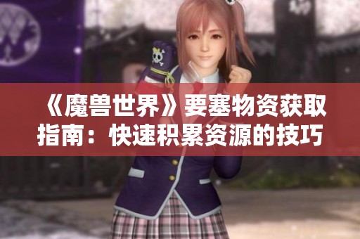 《魔兽世界》要塞物资获取指南：快速积累资源的技巧与方法