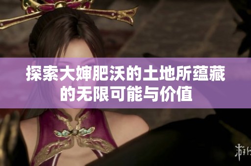 探索大婶肥沃的土地所蕴藏的无限可能与价值