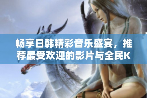 畅享日韩精彩音乐盛宴，推荐最受欢迎的影片与全民K歌选曲