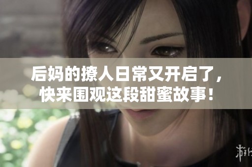 后妈的撩人日常又开启了，快来围观这段甜蜜故事！