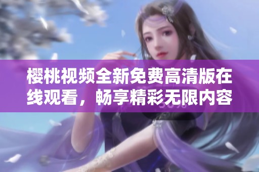 樱桃视频全新免费高清版在线观看，畅享精彩无限内容