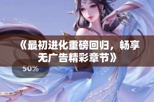 《最初进化重磅回归，畅享无广告精彩章节》