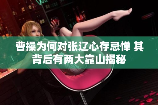 曹操为何对张辽心存忌惮 其背后有两大靠山揭秘