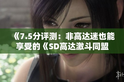 《7.5分评测：非高达迷也能享受的《SD高达激斗同盟》游戏体验》