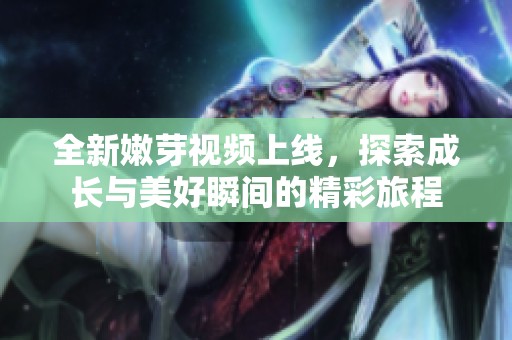 全新嫩芽视频上线，探索成长与美好瞬间的精彩旅程