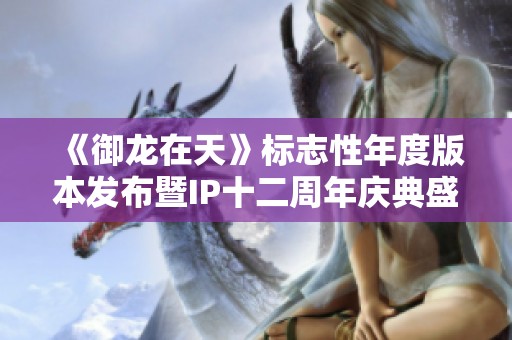 《御龙在天》标志性年度版本发布暨IP十二周年庆典盛大开启