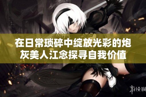 在日常琐碎中绽放光彩的炮灰美人江念探寻自我价值