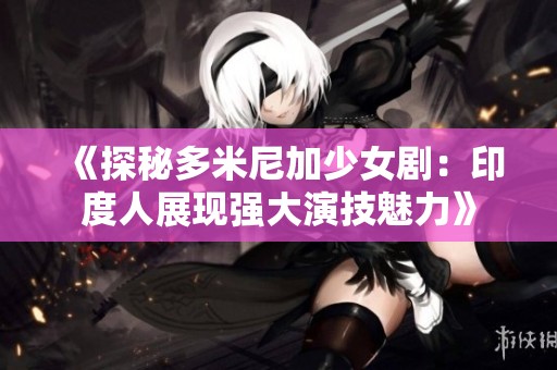 《探秘多米尼加少女剧：印度人展现强大演技魅力》