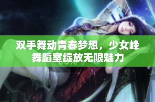 双手舞动青春梦想，少女峰舞蹈室绽放无限魅力