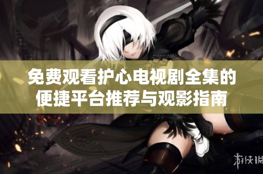 免费观看护心电视剧全集的便捷平台推荐与观影指南