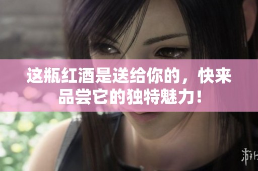 这瓶红酒是送给你的，快来品尝它的独特魅力！