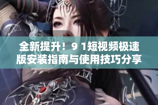 全新提升！9 1短视频极速版安装指南与使用技巧分享